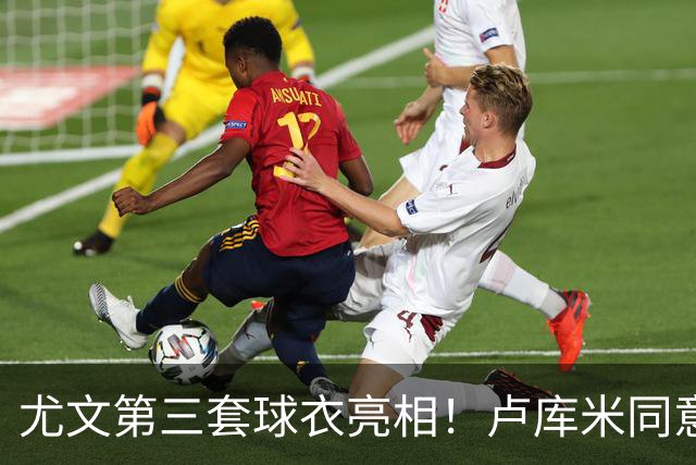 尤文第三套球衣亮相！卢库米同意加盟，布雷默：不会像逃兵般离开